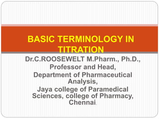 Dr.C.ROOSEWELT M.Pharm., Ph.D.,
Professor and Head,
Department of Pharmaceutical
Analysis,
Jaya college of Paramedical
Sciences, college of Pharmacy,
Chennai.
BASIC TERMINOLOGY IN
TITRATION
 