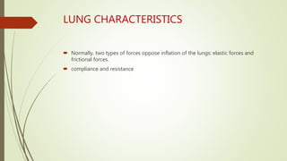 LUNG CHARACTERISTICS
 Normally, two types of forces oppose inflation of the lungs: elastic forces and
frictional forces.
 compliance and resistance
 