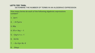 LET’S TRY THIS:
DETERMINE THE NUMBER OF TERMS IN AN ALGEBRAIC EXPRESSION
How many terms do each of the following algebraic expressions
contain?
1. 2x+1
2. −3+7yz+x
3. 80p
4. 37x + 5xy 1
−
5. 2xy
− 2
z + x – 1
6. 2x+2x
7. −3x +2y+ 8z -9
8. 24xyz
 