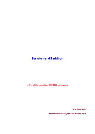 Basic terms of Buddhism




:) For all the marvellous BYF 2008 participants




                                                         Eva Mudra, 2009.

                         based on the dictionary of Monier Williams Didier
 