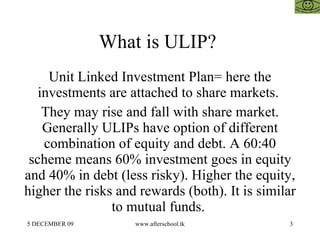 What is ULIP?  Unit Linked Investment Plan= here the investments are attached to share markets.  They may rise and fall wi...