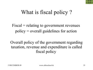 What is fiscal policy ? Fiscal = relating to government revenues  policy = overall guidelines for action  Overall policy o...