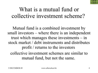 What is a mutual fund or collective investment scheme?  Mutual fund is a combined investment by small investors – where th...