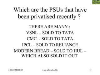 Which are the PSUs that have been privatised recently ?  THERE ARE MANY :  VSNL – SOLD TO TATA CMC  - SOLD TO TATA IPCL – ...