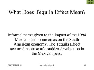 What Does Tequila Effect Mean? Informal name given to the impact of the 1994 Mexican economic crisis on the South American...