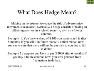 What Does Hedge Mean? Making an investment to reduce the risk of adverse price movements in an asset. Normally, a hedge co...