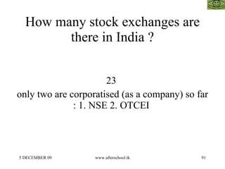 How many stock exchanges are there in India ? 23  only two are corporatised (as a company) so far : 1. NSE 2. OTCEI  
