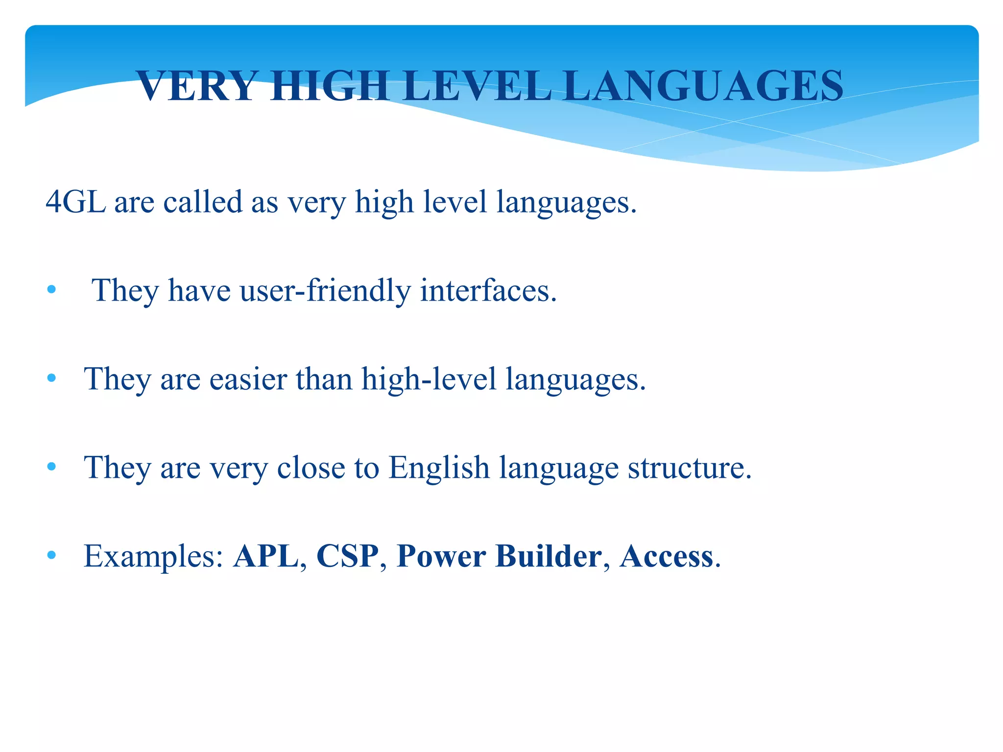 4GL are called as very high level languages.
• They have user-friendly interfaces.
• They are easier than high-level languages.
• They are very close to English language structure.
• Examples: APL, CSP, Power Builder, Access.
VERY HIGH LEVEL LANGUAGES
 