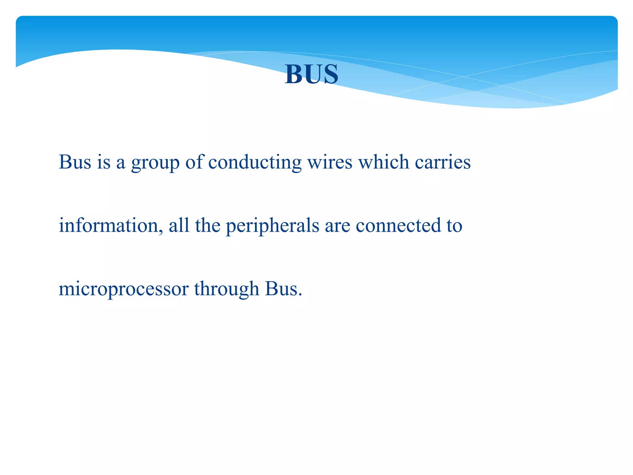Bus is a group of conducting wires which carries
information, all the peripherals are connected to
microprocessor through Bus.
BUS
 