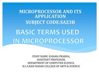 STAFF NAME: B.RAMA PRABHA,
ASSISTANT PROFESSOR,
DEPARTMENT OF COMPUTER SCIENCE,
K.C.S.KASI NADAR COLLEGE OF ARTS & SCIENCE
MICROPROCESSOR AND ITS
APPLICATION
SUBJECT CODE:SAZ3B
 