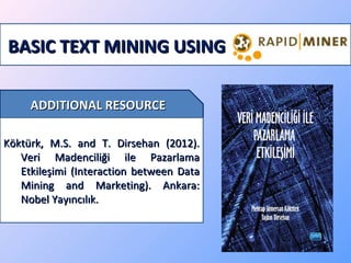 BASIC TEXT MINING USING
ADDITIONAL RESOURCE
Köktürk, M.S. and T. Dirsehan (2012).
Veri Madenciliği ile Pazarlama
Etkileşimi (Interaction between Data
Mining and Marketing). Ankara:
Nobel Yayıncılık.

 
