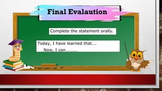 Final Evalaution
Complete the statement orally.
Today, I have learned that….
Now, I can……….
 