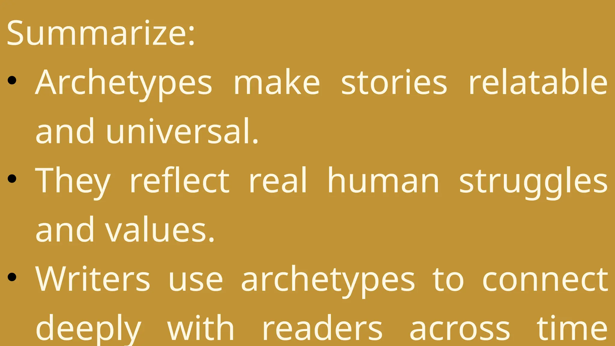 Summarize:
• Archetypes make stories relatable
and universal.
• They reflect real human struggles
and values.
• Writers use archetypes to connect
deeply with readers across time
 