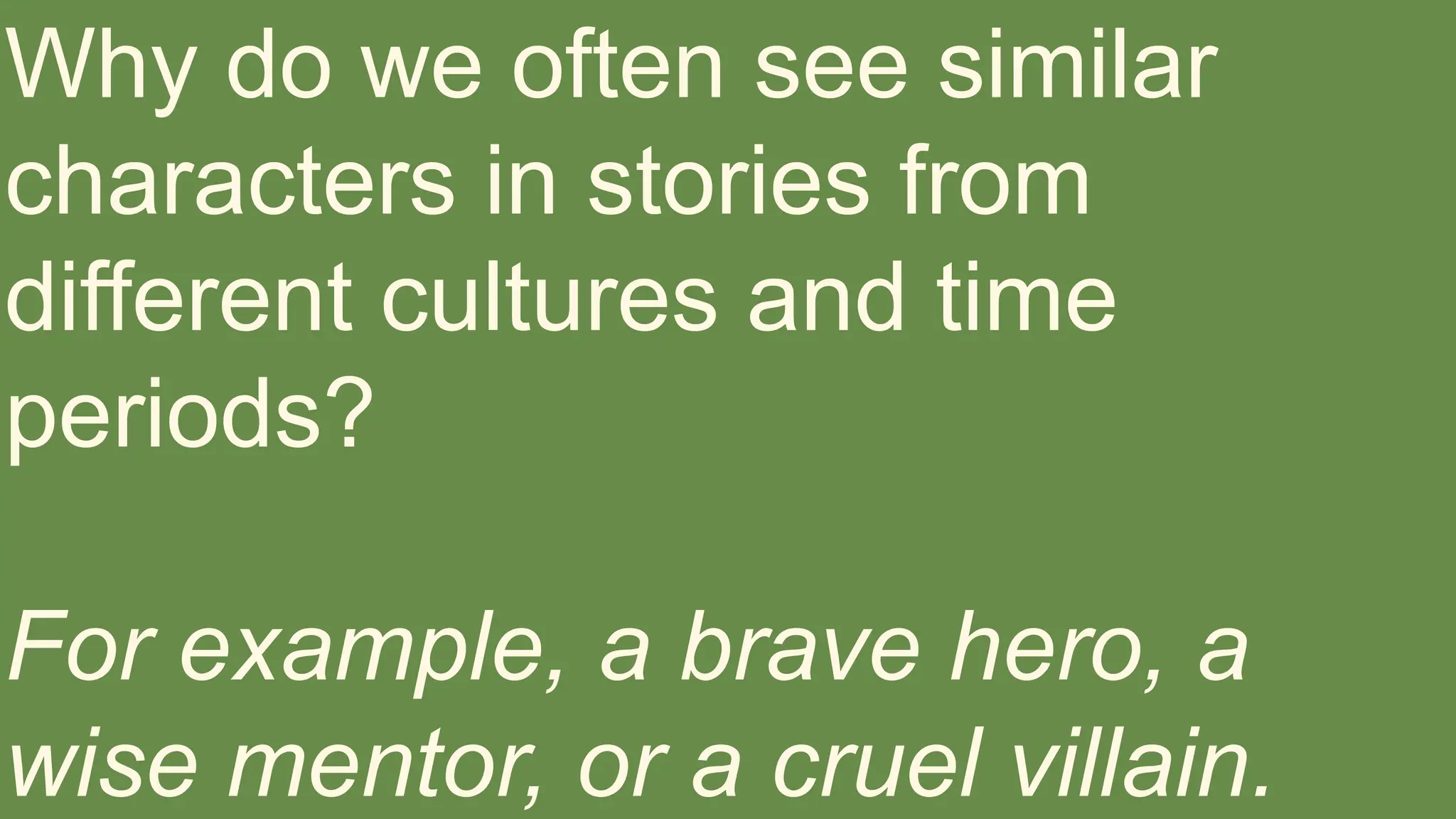 Why do we often see similar
characters in stories from
different cultures and time
periods?
For example, a brave hero, a
wise mentor, or a cruel villain.
 
