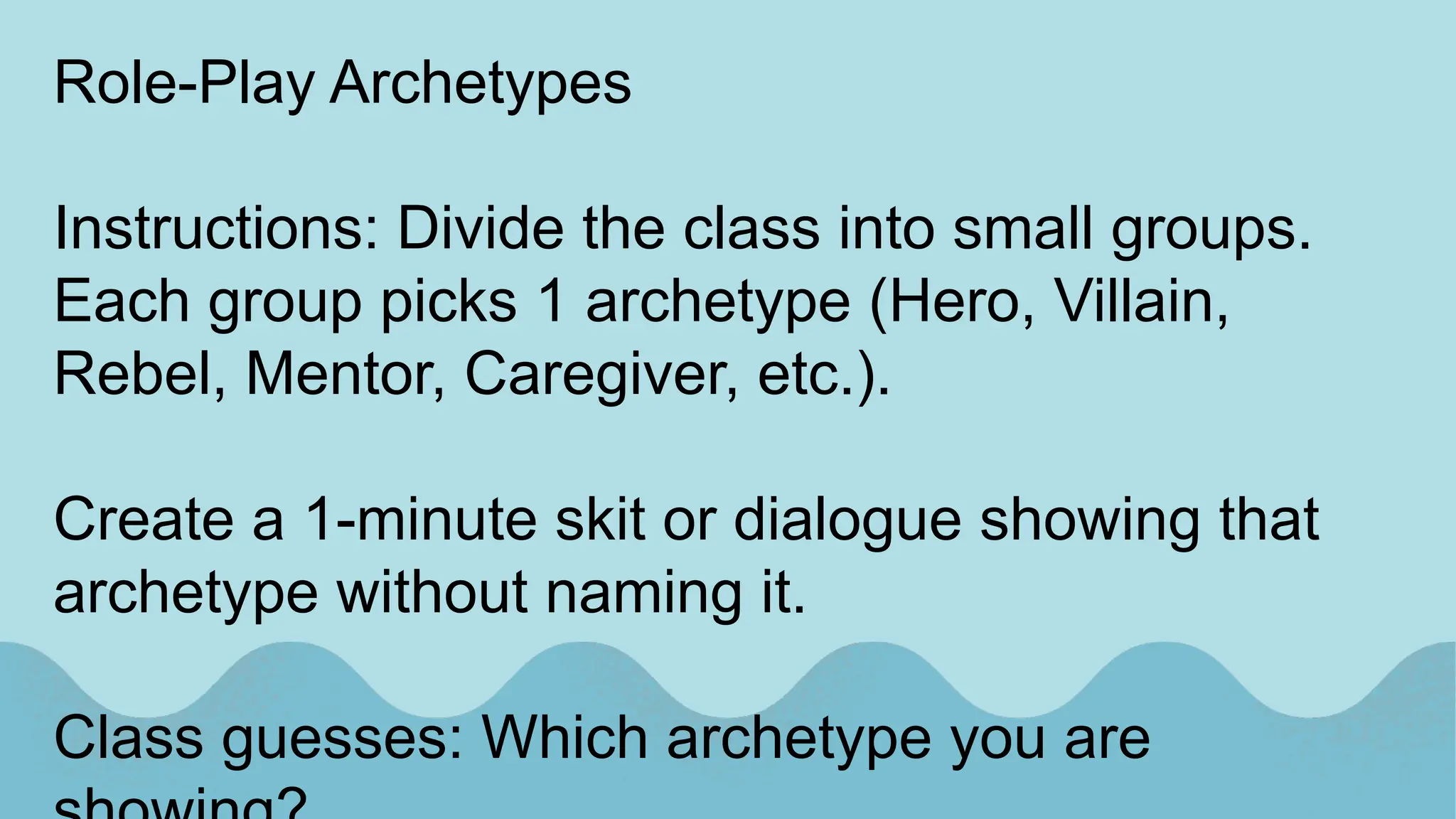 Role-Play Archetypes
Instructions: Divide the class into small groups.
Each group picks 1 archetype (Hero, Villain,
Rebel, Mentor, Caregiver, etc.).
Create a 1-minute skit or dialogue showing that
archetype without naming it.
Class guesses: Which archetype you are
 