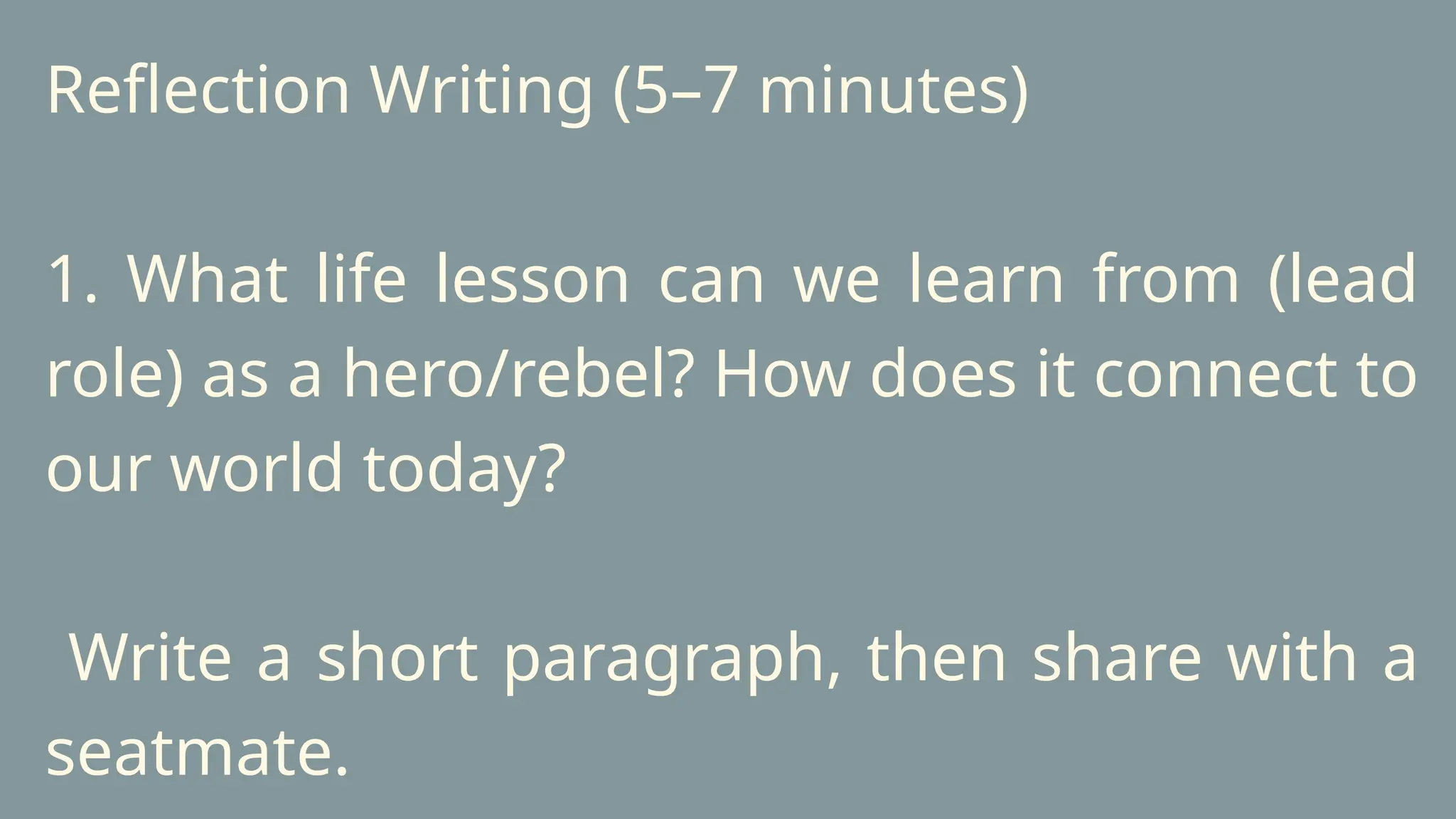 Reflection Writing (5–7 minutes)
1. What life lesson can we learn from (lead
role) as a hero/rebel? How does it connect to
our world today?
Write a short paragraph, then share with a
seatmate.
 