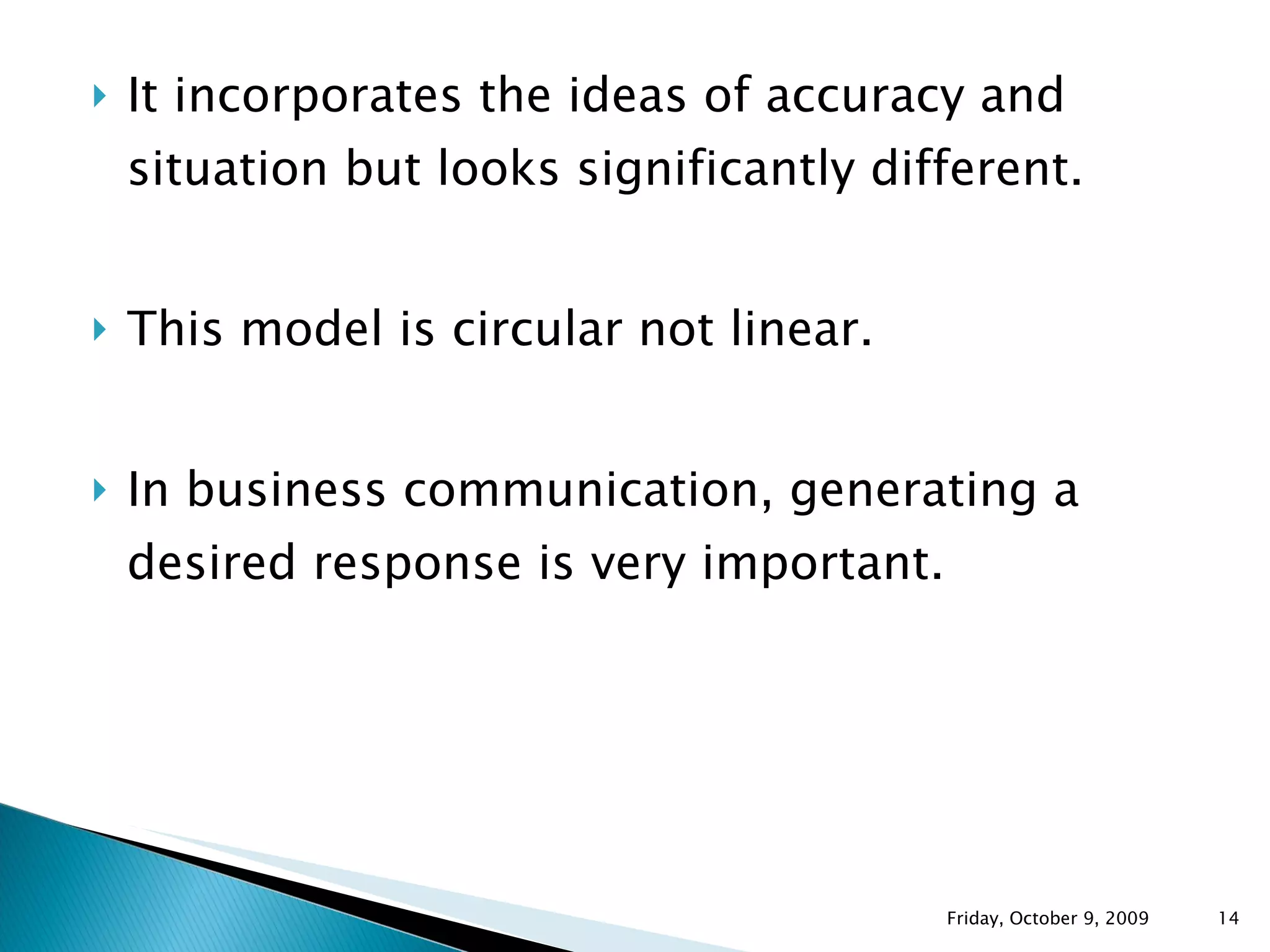 It incorporates the ideas of accuracy and situation but looks significantly different. This model is circular not linear. In business communication, generating a desired response is very important.  Friday, October 9, 2009 