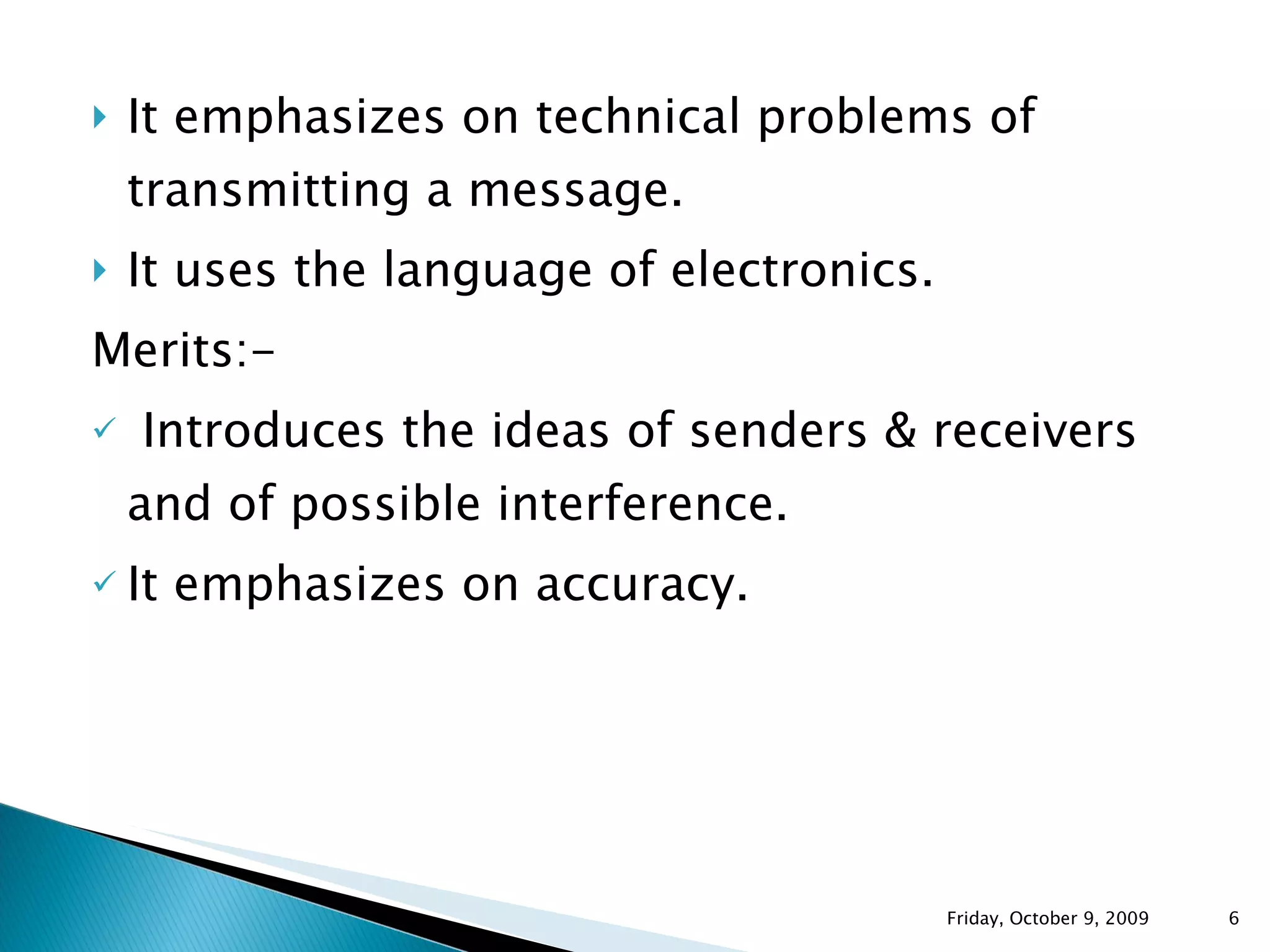 It emphasizes on technical problems of transmitting a message. It uses the language of electronics. Merits:- Introduces the ideas of senders & receivers and of possible interference. It emphasizes on accuracy. Friday, October 9, 2009 