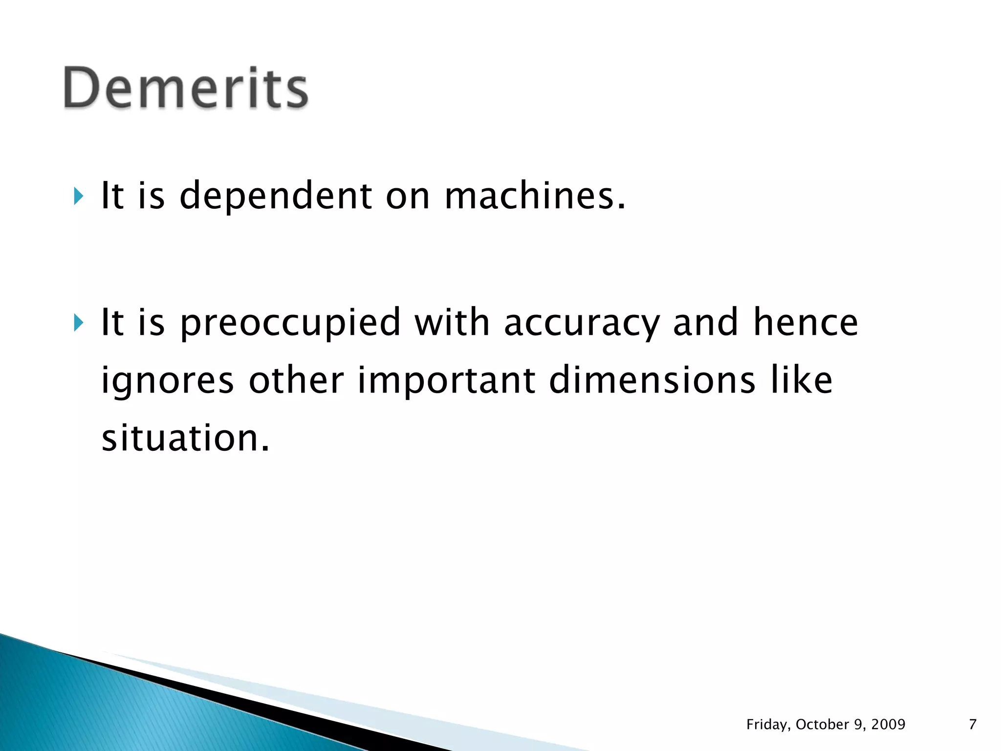 It is dependent on machines. It is preoccupied with accuracy and hence ignores other important dimensions like situation. Friday, October 9, 2009 