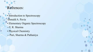 Refrences:
• Introduction to Spectroscopy
-Donald A. Pavia
• Elementary Organic Spectroscopy
--Y. R. Sharma
• Physical Chemistry
-- Puri, Sharma & Pathaniya
 