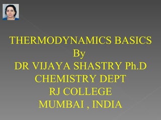 THERMODYNAMICS BASICS
           By
 DR VIJAYA SHASTRY Ph.D
    CHEMISTRY DEPT
       RJ COLLEGE
     MUMBAI , INDIA
 