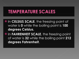  In CELSIUS SCALE, the freezing point of
  water is 0 while the boiling point is 100
  degrees Celsius.
 In FAHRENHEIT SCALE, the freezing point
  of water is 32 while the boiling point 212
  degrees Fahrenheit.
 