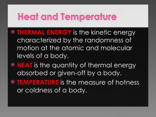  THERMAL ENERGY is the kinetic energy
  characterized by the randomness of
  motion at the atomic and molecular
  levels of a body.
 HEAT is the quantity of thermal energy
  absorbed or given-off by a body.
 TEMPERATURE is the measure of hotness
  or coldness of a body.
 