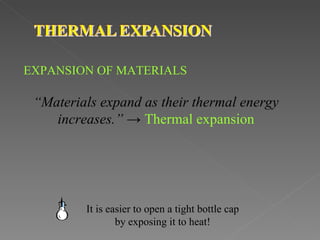 EXPANSION OF MATERIALS

 “Materials expand as their thermal energy
    increases.” → Thermal expansion




         It is easier to open a tight bottle cap
                 by exposing it to heat!
 