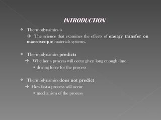     Thermodynamics is
      The science that examines the effects of energy transfer on
     macroscopic materials systems.

    Thermodynamics predicts
     Whether a process will occur given long enough time
       • driving force for the process

    Thermodynamics does not predict
     How fast a process will occur
       • mechanism of the process
 
