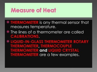  THERMOMETER is any thermal sensor that
  measures temperature.
 The lines of a thermometer are called
  CALIBRATIONS.
 LIQUID-IN-GLASS THERMOMETER ROTARY
  THERMOMETER, THERMOCOUPLE
  THERMOMETER and LIQUID CRYSTAL
  THERMOMETER are a few examples.
 