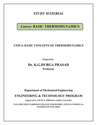 STUDY MATERIAL
UNIT-I: BASIC CONCEPTS OF THERMODYNAMICS
Prepared by :
Dr. K.G.DURGA PRASAD
Professor
Department of Mechanical Engineering
ENGINEERING & TECHNOLOGY PROGRAM
(Approved by AICTE & Affiliated to Andhra University)
GAYATRI VIDYA PARISHAD COLLEGE FOR DEGREE AND P.G.COURSES (A)
VISAKHAPATNAM, INDIA
Course: BASIC THERMODYNAMICS
 