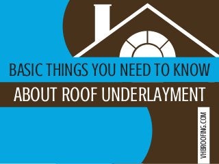 BASIC THINGS YOU NEED TO KNOW
ABOUT ROOF UNDERLAYMENT
VHBROOFING.COM
 