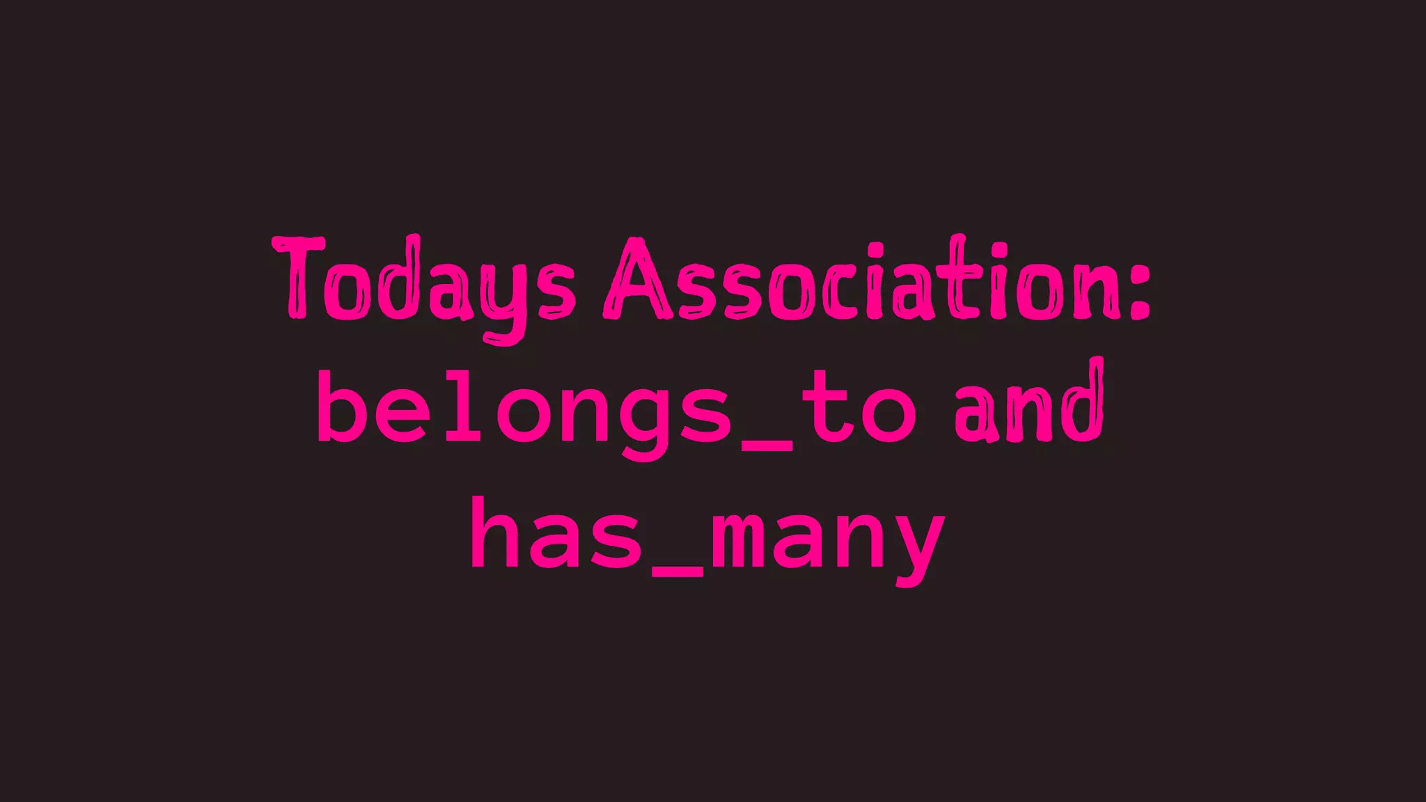 Todays Association: 
belongs_to and 
has_many 
 