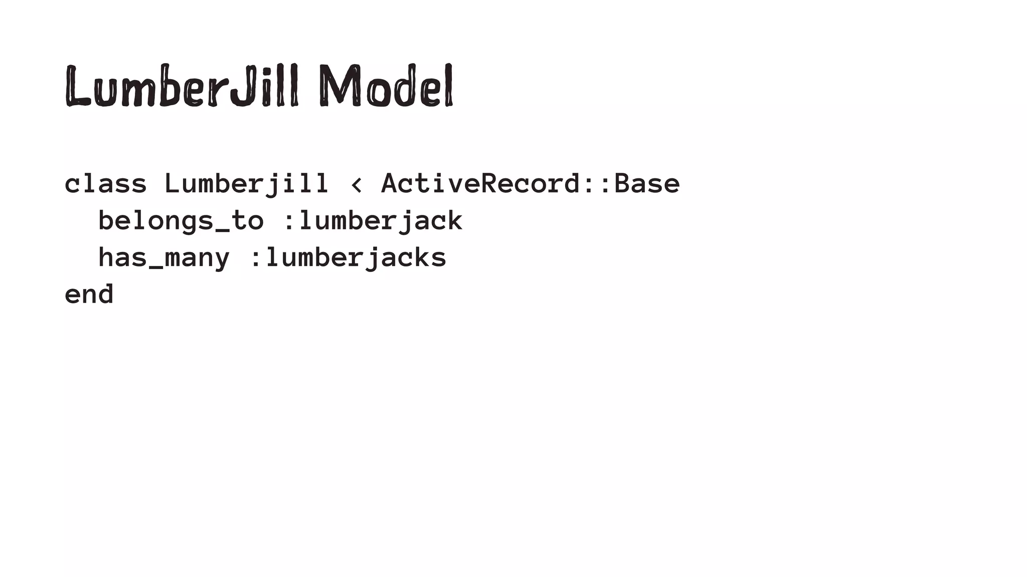 LumberJill Model 
class Lumberjill < ActiveRecord::Base 
belongs_to :lumberjack 
has_many :lumberjacks 
end 
 