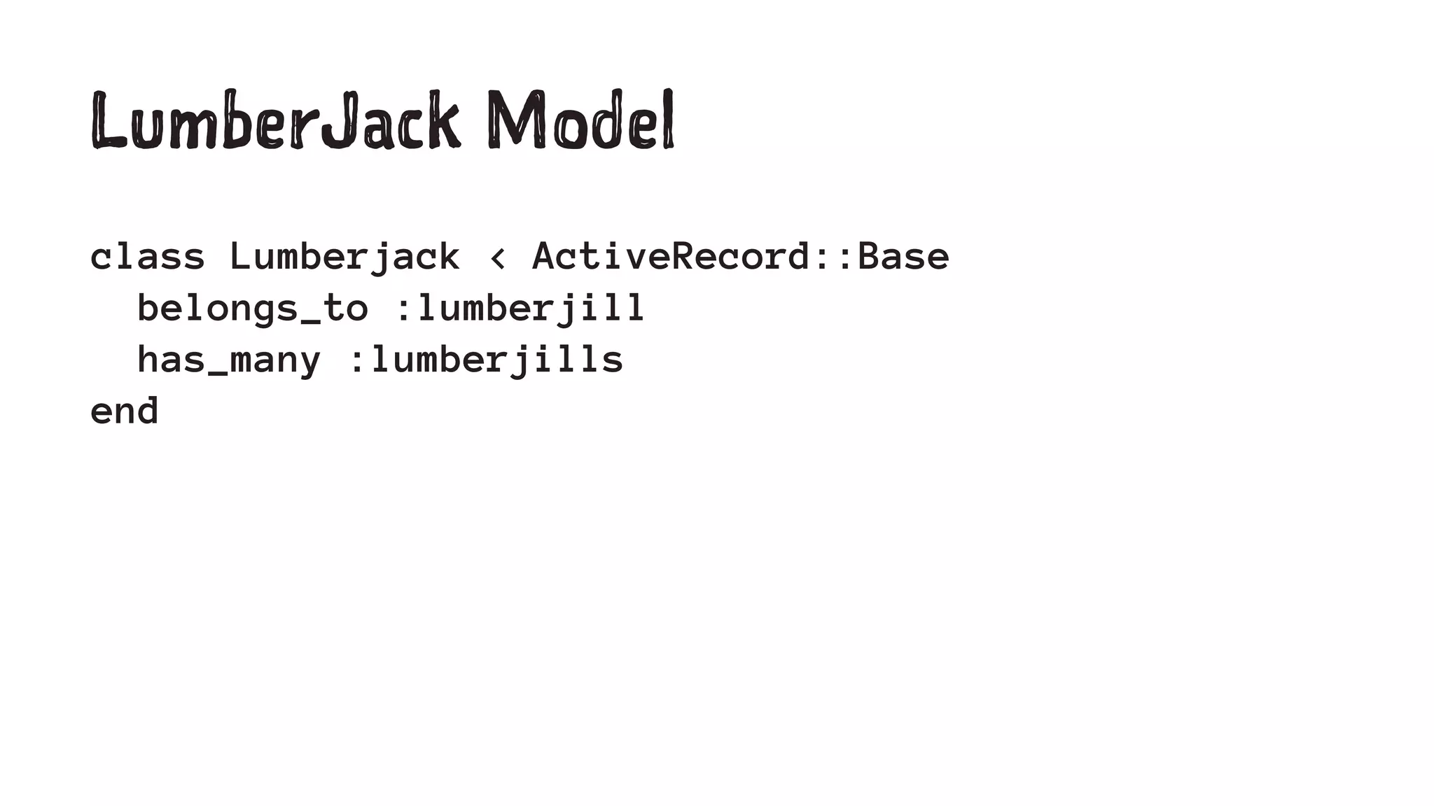 LumberJack Model 
class Lumberjack < ActiveRecord::Base 
belongs_to :lumberjill 
has_many :lumberjills 
end 
 