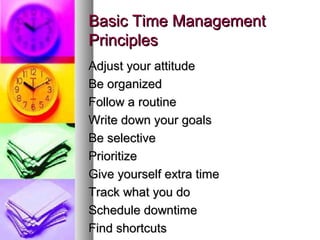 Basic Time Management
Principles
Adjust your attitude
Be organized
Follow a routine
Write down your goals
Be selective
Prioritize
Give yourself extra time
Track what you do
Schedule downtime
Find shortcuts
 