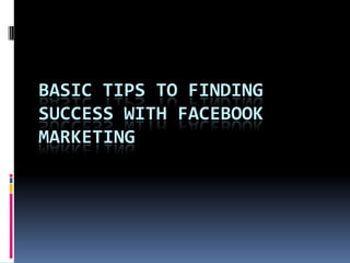 BASIC TIPS TO FINDING
SUCCESS WITH FACEBOOK
MARKETING
 