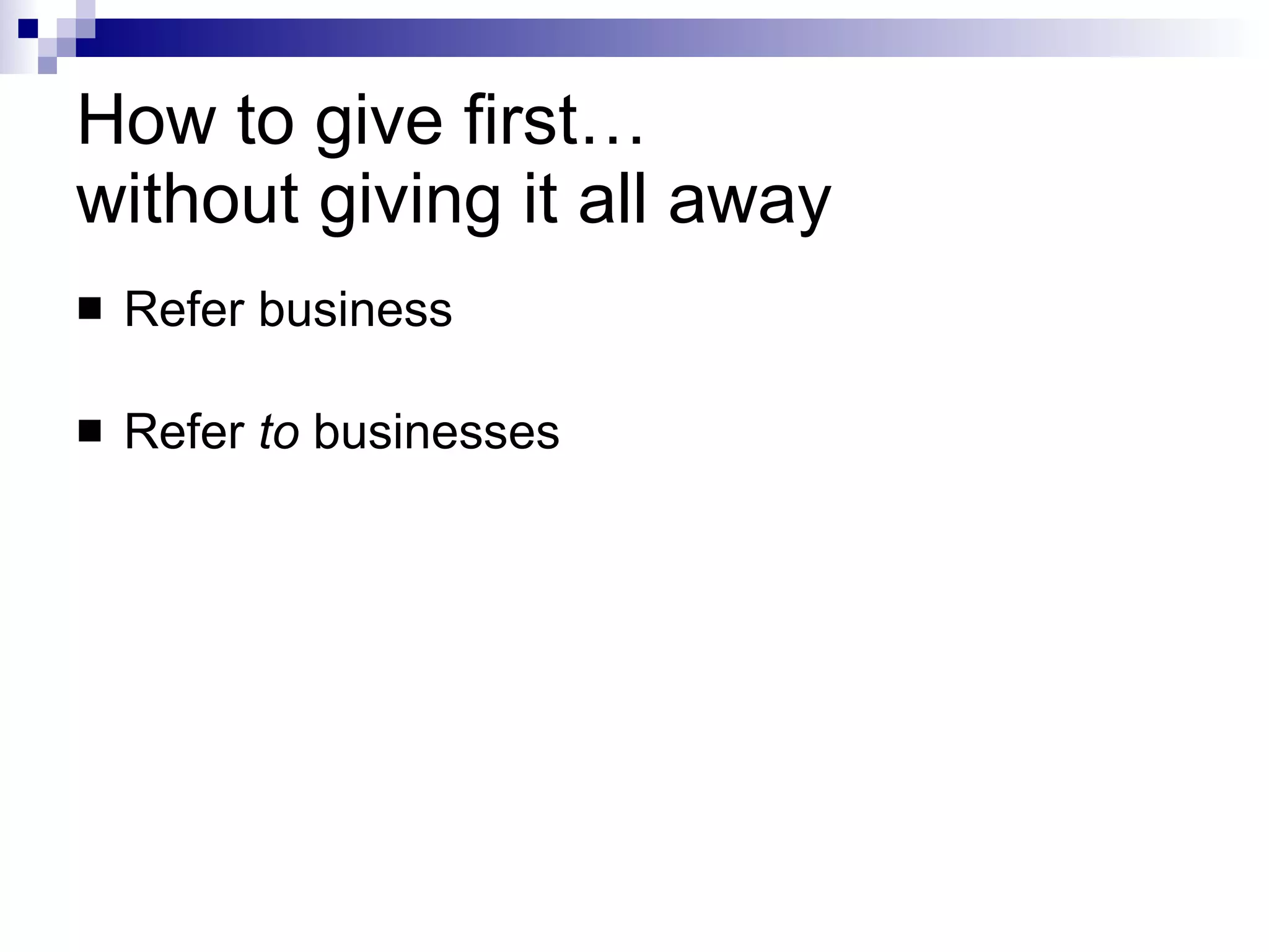 How to give first…  without giving it all away Refer business Refer  to  businesses 