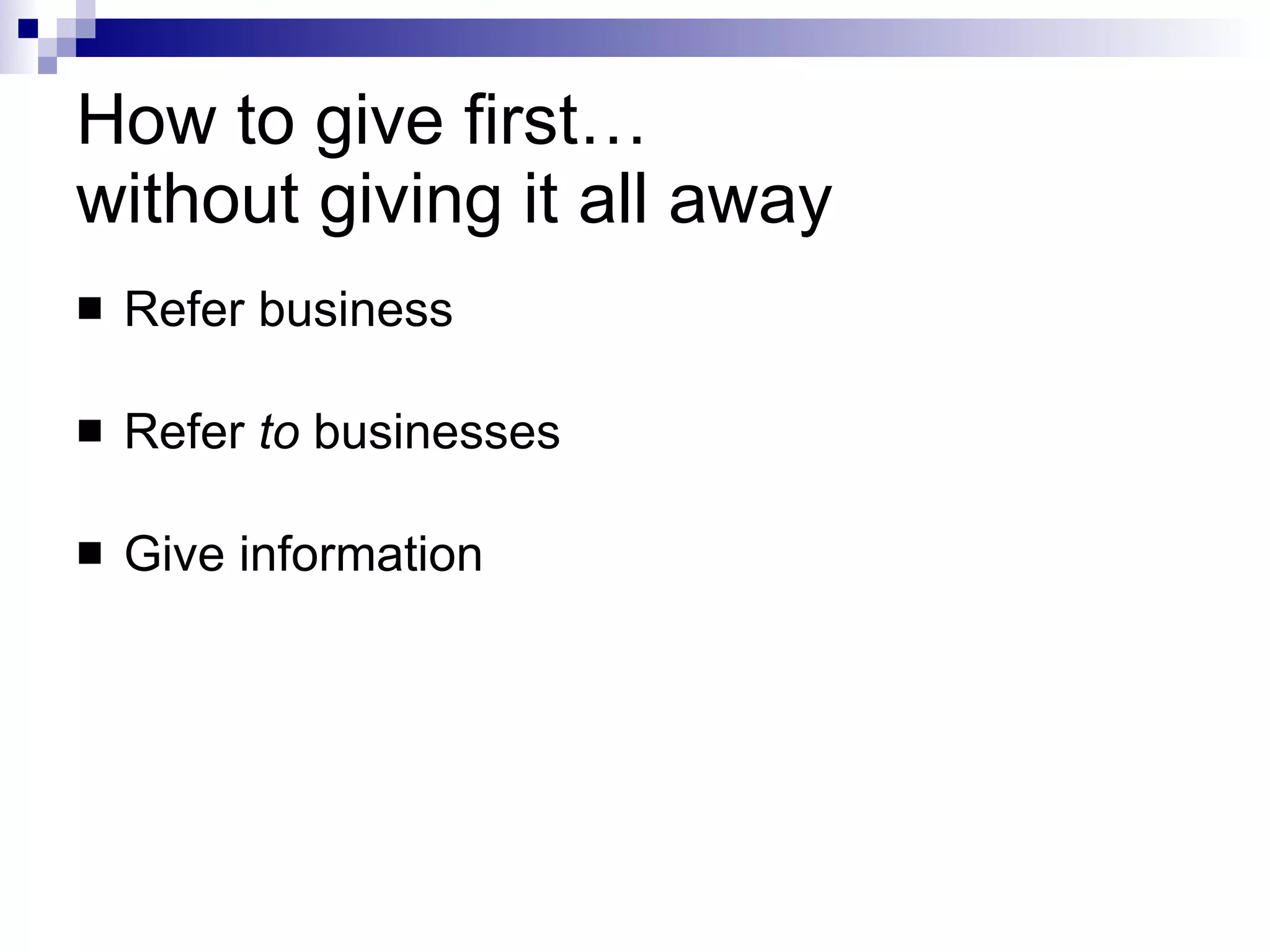 How to give first…  without giving it all away Refer business Refer  to  businesses Give information 