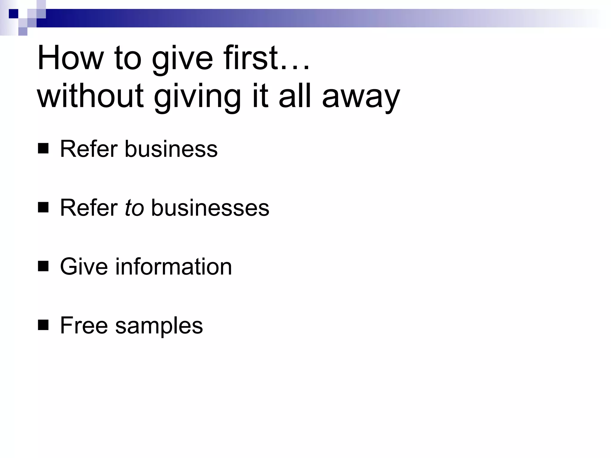 How to give first…  without giving it all away Refer business Refer  to  businesses Give information Free samples 