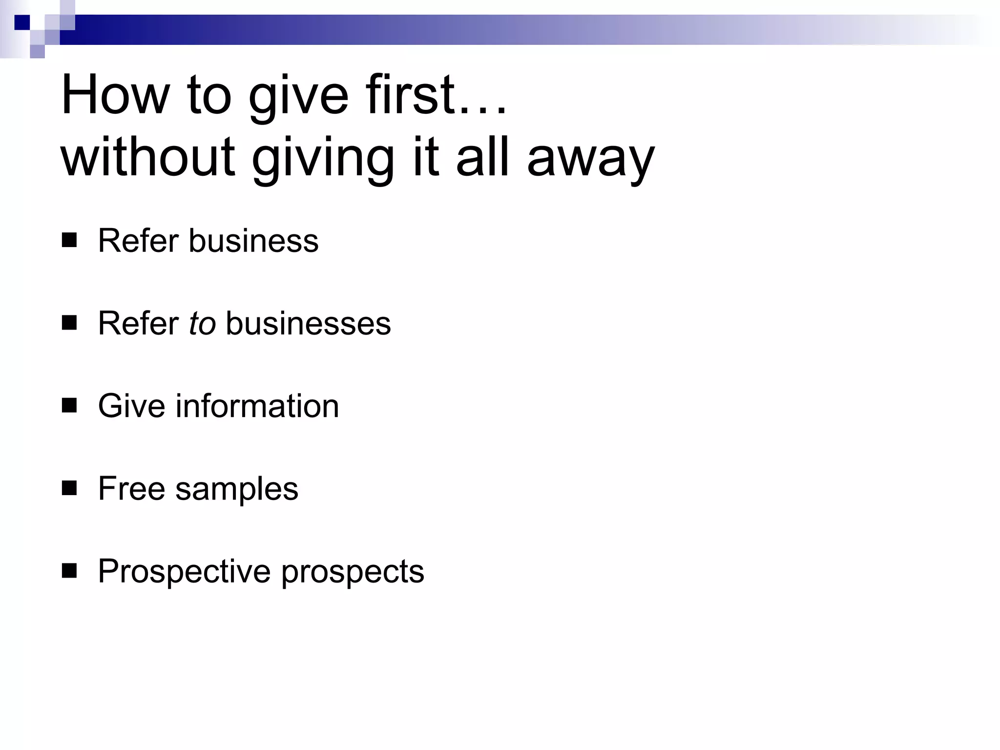 How to give first…  without giving it all away Refer business Refer  to  businesses Give information Free samples Prospective prospects 