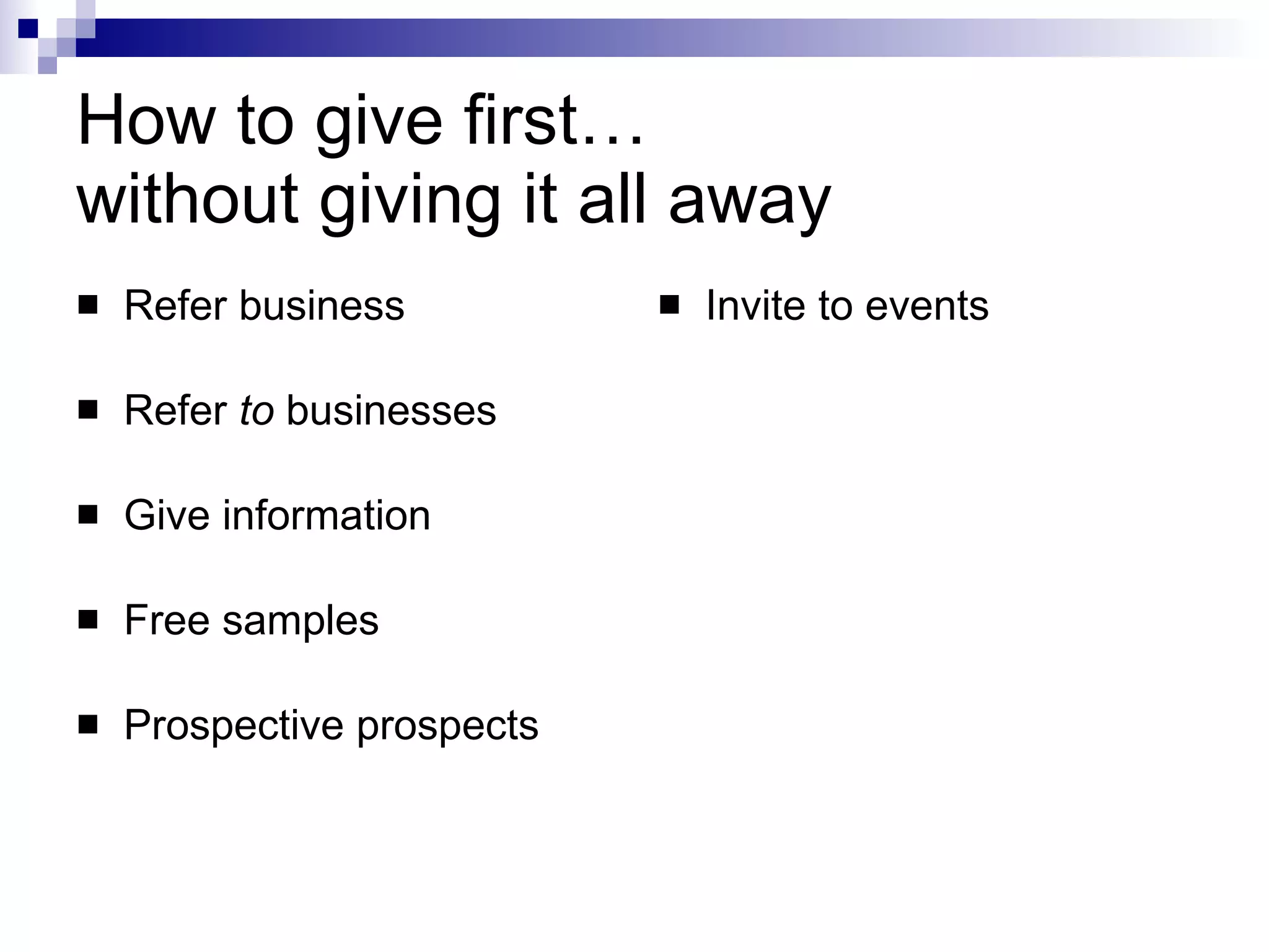 How to give first…  without giving it all away Refer business Refer  to  businesses Give information Free samples Prospective prospects Invite to events 