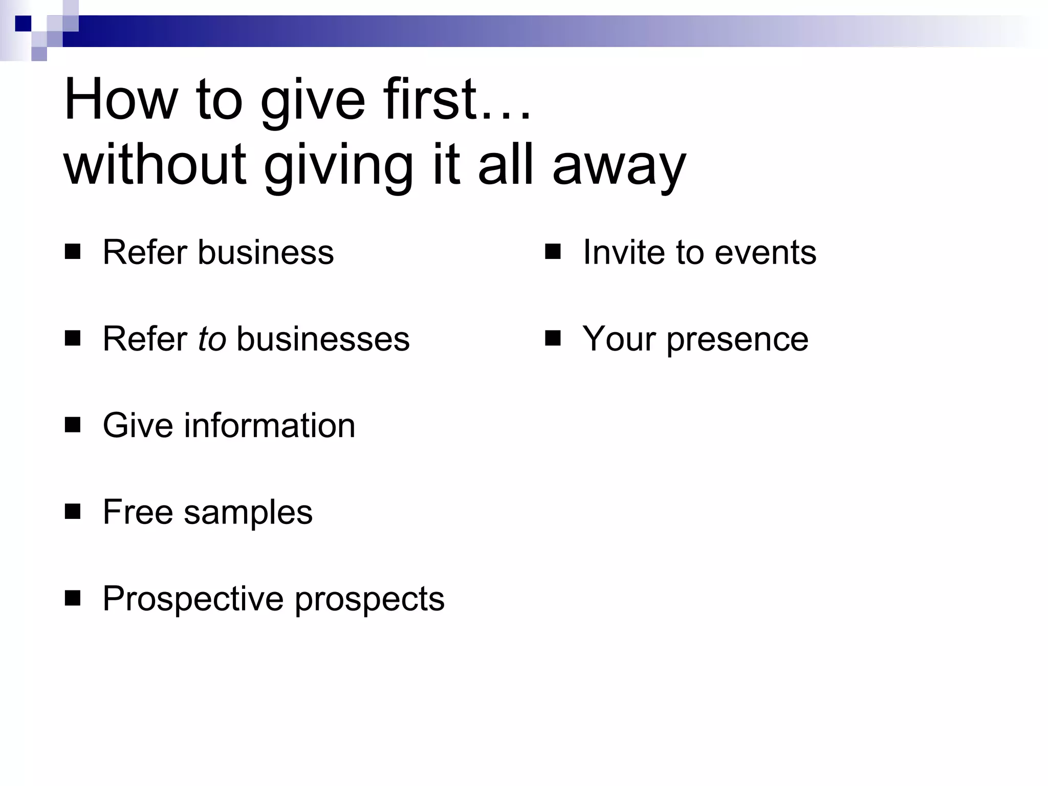 How to give first…  without giving it all away Refer business Refer  to  businesses Give information Free samples Prospective prospects Invite to events Your presence 