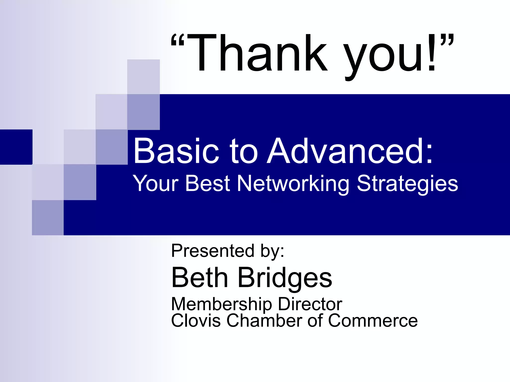 Basic to Advanced: Your Best Networking Strategies Presented by: Beth Bridges Membership Director Clovis Chamber of Commerce “ Thank you!” 