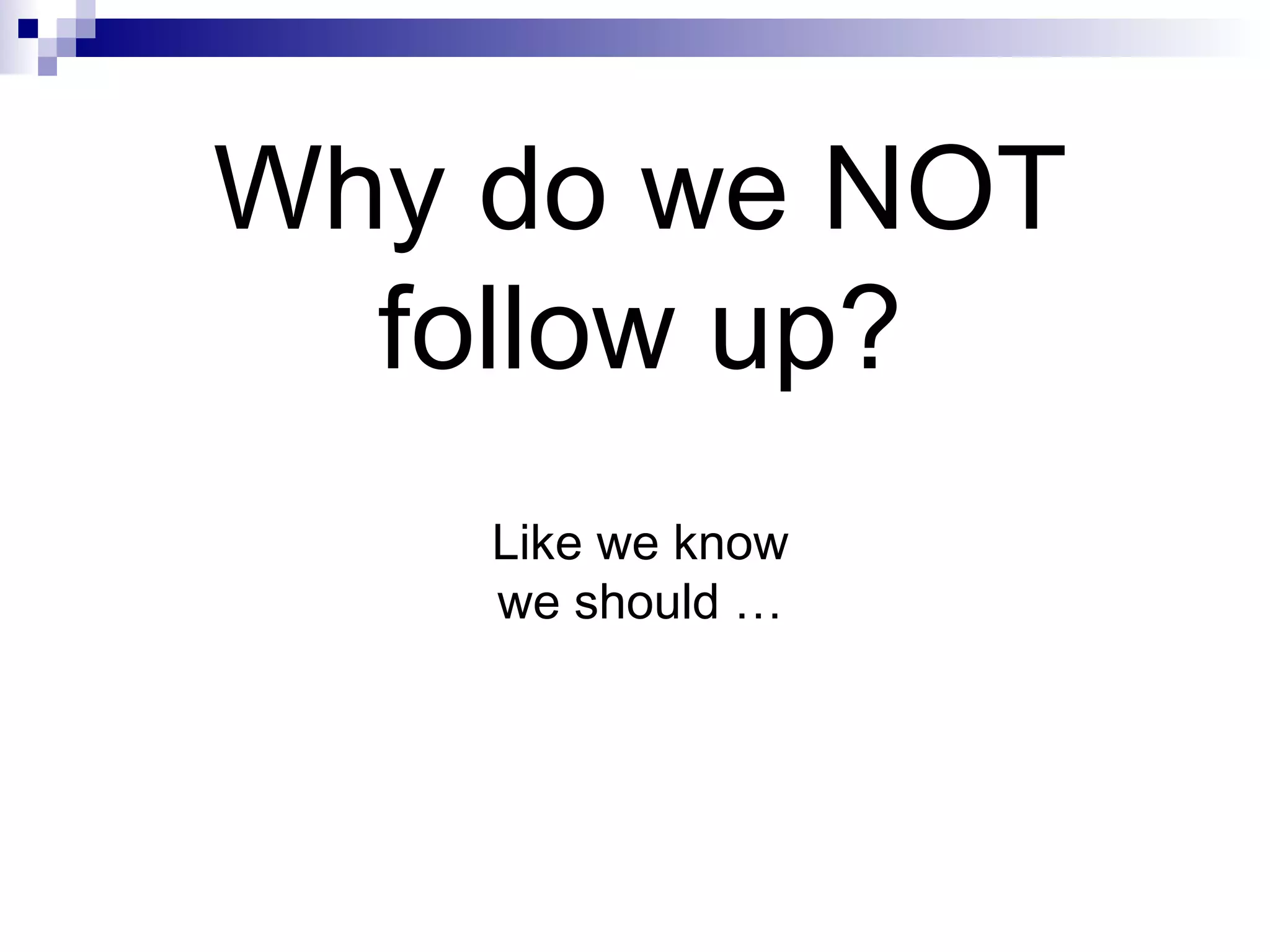 Why do we NOT follow up? Like we know we should … 