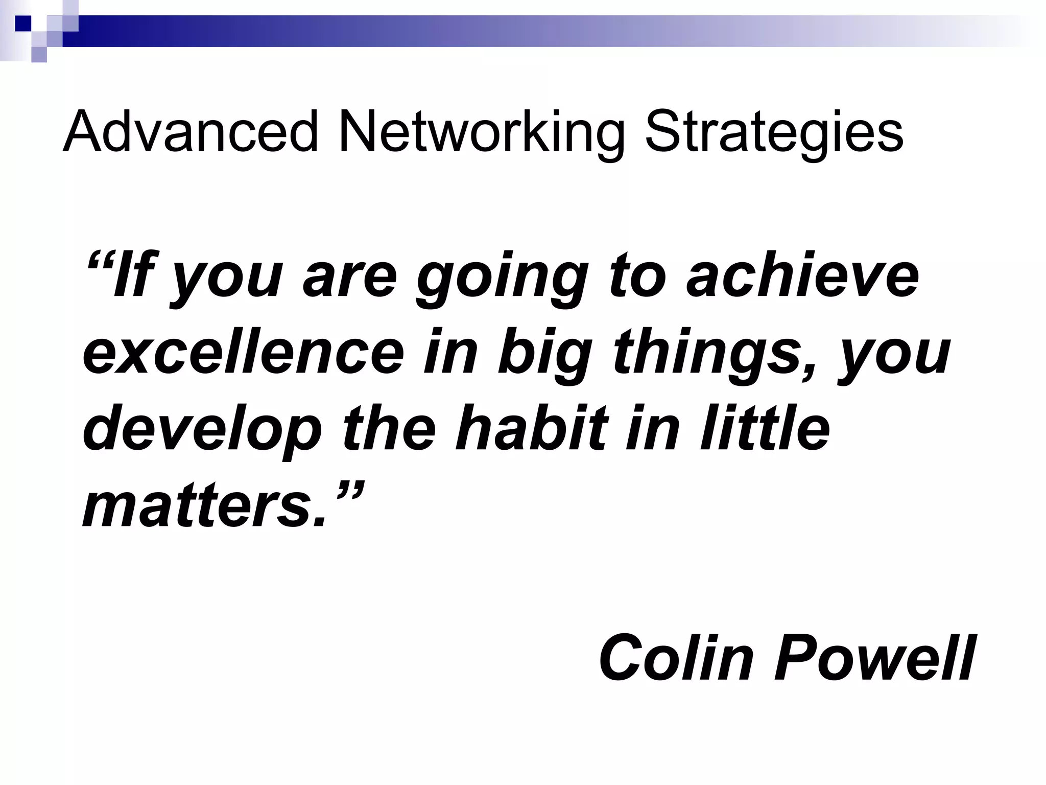 Advanced Networking Strategies “ If you are going to achieve excellence in big things, you develop the habit in little matters.” Colin Powell 