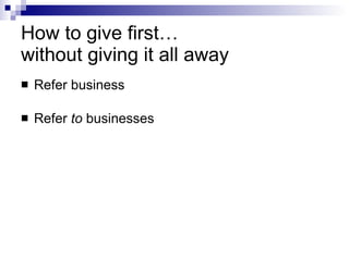 How to give first…  without giving it all away Refer business Refer  to  businesses 