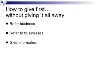 How to give first…  without giving it all away Refer business Refer  to  businesses Give information 