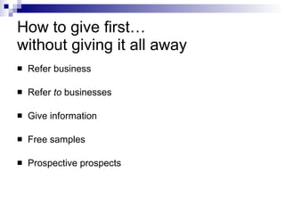 How to give first…  without giving it all away Refer business Refer  to  businesses Give information Free samples Prospective prospects 