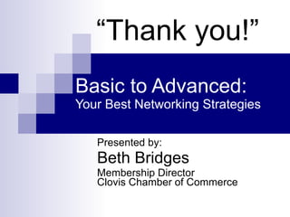Basic to Advanced: Your Best Networking Strategies Presented by: Beth Bridges Membership Director Clovis Chamber of Commerce “ Thank you!” 